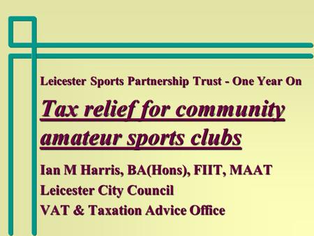 Leicester Sports Partnership Trust - One Year On Tax relief for community amateur sports clubs Ian M Harris, BA(Hons), FIIT, MAAT Leicester City Council.