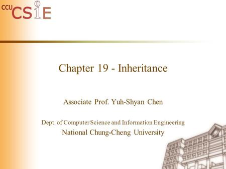 Chapter 19 - Inheritance Associate Prof. Yuh-Shyan Chen Dept. of Computer Science and Information Engineering National Chung-Cheng University.