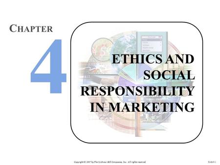 Copyright © 2007 by The McGraw-Hill Companies, Inc. All rights reserved. Slide 4-1 ETHICS AND SOCIAL RESPONSIBILITY IN MARKETING C HAPTER.