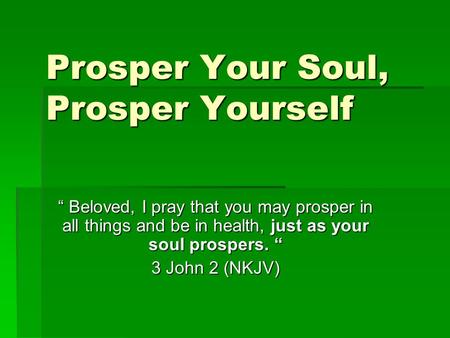 Prosper Your Soul, Prosper Yourself “ Beloved, I pray that you may prosper in all things and be in health, just as your soul prospers. “ 3 John 2 (NKJV)