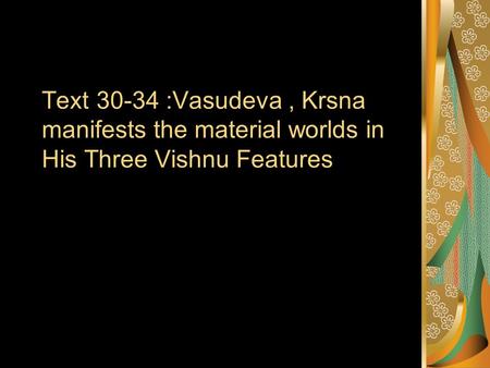 Text 30-34 :Vasudeva, Krsna manifests the material worlds in His Three Vishnu Features.