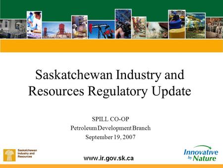 Saskatchewan Industry and Resources Regulatory Update SPILL CO-OP Petroleum Development Branch September 19, 2007.