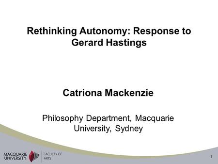 1 Catriona Mackenzie Philosophy Department, Macquarie University, Sydney Rethinking Autonomy: Response to Gerard Hastings.