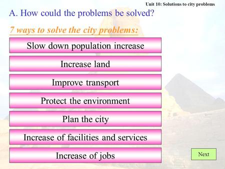 Unit 10: Solutions to city problems A. How could the problems be solved? 7 ways to solve the city problems: Protect the environment Slow down population.