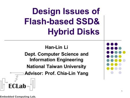 1 Design Issues of Flash-based SSD& Hybrid Disks Han-Lin Li Dept. Computer Science and Information Engineering National Taiwan University Advisor: Prof.
