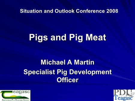 Pigs and Pig Meat Michael A Martin Specialist Pig Development Officer Situation and Outlook Conference 2008.