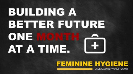FEMININE HYGIENE GLOBAL AID NETWORK® (GAIN®) BUILDING A BETTER FUTURE ONE MONTH AT A TIME.