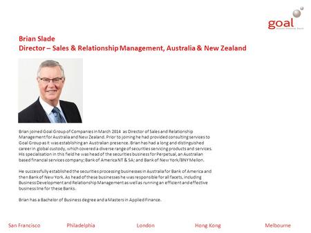 Brian joined Goal Group of Companies in March 2014 as Director of Sales and Relationship Management for Australia and New Zealand. Prior to joining he.