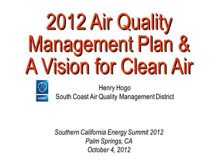2012 Air Quality Management Plan & A Vision for Clean Air Henry Hogo South Coast Air Quality Management District Southern California Energy Summit 2012.