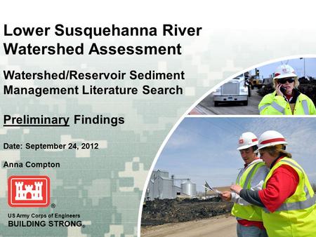 US Army Corps of Engineers BUILDING STRONG ® Lower Susquehanna River Watershed Assessment Date: September 24, 2012 Watershed/Reservoir Sediment Management.