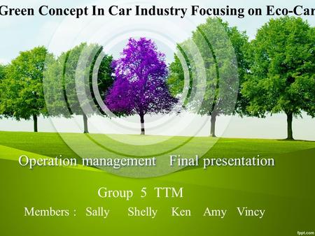 Operation management Final presentation Members : Sally Shelly Ken Amy Vincy Group 5 TTM Green Concept In Car Industry Focusing on Eco-Car.