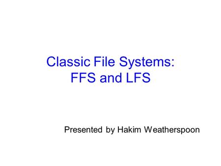 Classic File Systems: FFS and LFS Presented by Hakim Weatherspoon.