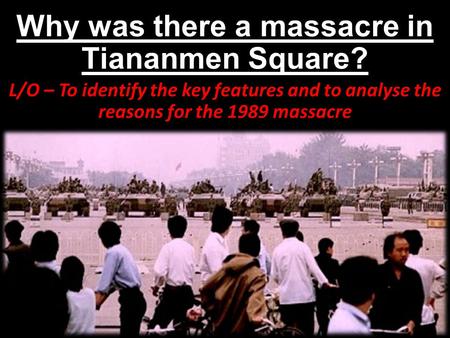 Why was there a massacre in Tiananmen Square? L/O – To identify the key features and to analyse the reasons for the 1989 massacre.