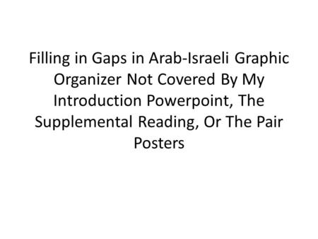 Filling in Gaps in Arab-Israeli Graphic Organizer Not Covered By My Introduction Powerpoint, The Supplemental Reading, Or The Pair Posters.