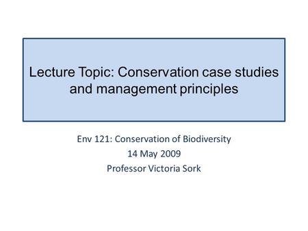 Lecture Topic: Conservation case studies and management principles Env 121: Conservation of Biodiversity 14 May 2009 Professor Victoria Sork.