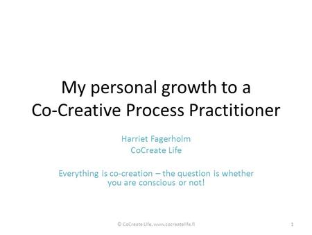 My personal growth to a Co-Creative Process Practitioner Harriet Fagerholm CoCreate Life Everything is co-creation – the question is whether you are conscious.