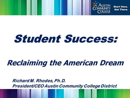 Student Success: Reclaiming the American Dream Richard M. Rhodes, Ph.D. President/CEO Austin Community College District.