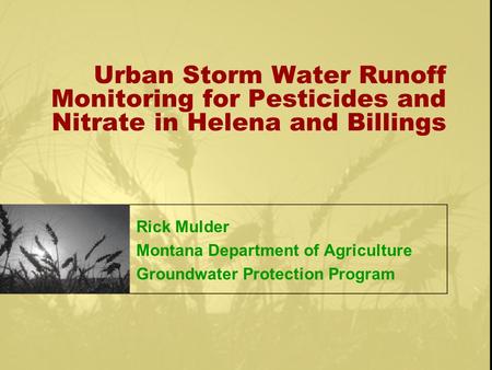 Urban Storm Water Runoff Monitoring for Pesticides and Nitrate in Helena and Billings Rick Mulder Montana Department of Agriculture Groundwater Protection.
