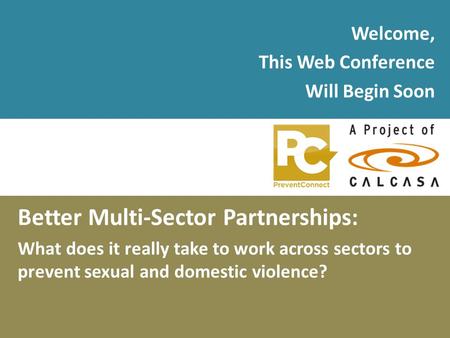 Welcome, This Web Conference Will Begin Soon Better Multi-Sector Partnerships: What does it really take to work across sectors to prevent sexual and domestic.