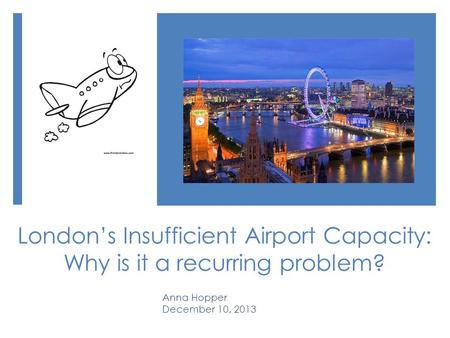 London’s Insufficient Airport Capacity: Why is it a recurring problem? Anna Hopper December 10, 2013.