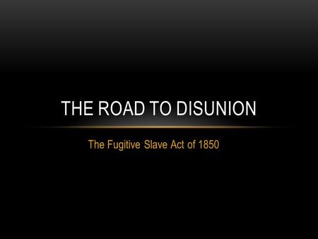 The Fugitive Slave Act of 1850 THE ROAD TO DISUNION.