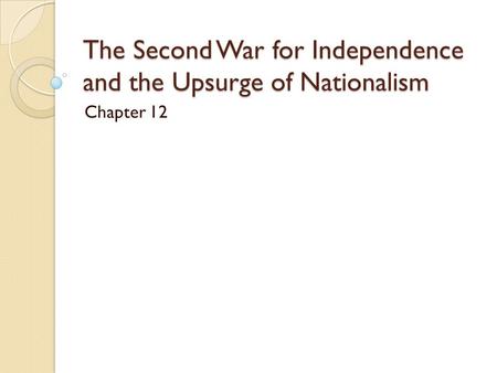 The Second War for Independence and the Upsurge of Nationalism Chapter 12.