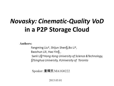 Novasky: Cinematic-Quality VoD in a P2P Storage Cloud Speaker : 童耀民 MA1G0222 2013.03.01 Authors: Fangming Liu†, Shijun Shen§,Bo Li†, Baochun Li‡, Hao Yin§,