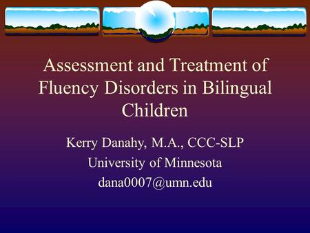Assessment and Treatment of Fluency Disorders in Bilingual Children Kerry Danahy, M.A., CCC-SLP University of Minnesota
