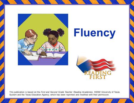 Fluency This publication is based on the First and Second Grade Teacher Reading Academies, ©2002 University of Texas System and the Texas Education Agency,
