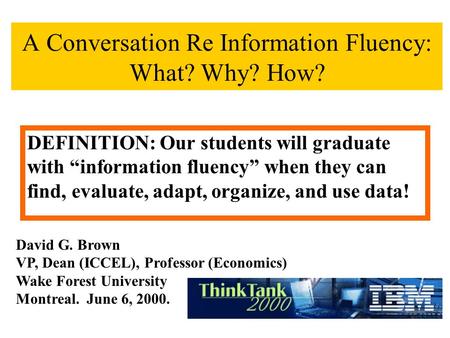A Conversation Re Information Fluency: What? Why? How? David G. Brown VP, Dean (ICCEL), Professor (Economics) Wake Forest University Montreal. June 6,