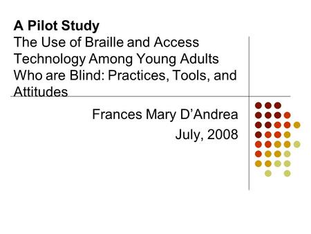 A Pilot Study The Use of Braille and Access Technology Among Young Adults Who are Blind: Practices, Tools, and Attitudes Frances Mary D’Andrea July, 2008.