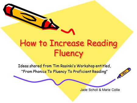 How to Increase Reading Fluency Ideas shared from Tim Rasinki’s Workshop entitled, “From Phonics To Fluency To Proficient Reading” Jade Scholl & Marie.