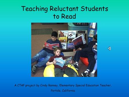 Teaching Reluctant Students to Read A CTAP project by Cindy Ranney, Elementary Special Education Teacher, Portola, California.