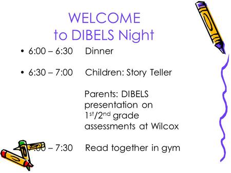WELCOME to DIBELS Night 6:00 – 6:30 Dinner 6:30 – 7:00 Children: Story Teller Parents: DIBELS presentation on 1 st /2 nd grade assessments at Wilcox 7:00.