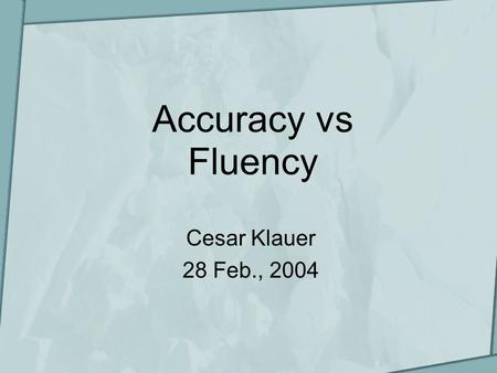 Accuracy vs Fluency Cesar Klauer 28 Feb., 2004. Presentation scheme What is fluency? What is accuracy? Fluency VS Accuracy? Communicative competence Suggestions.