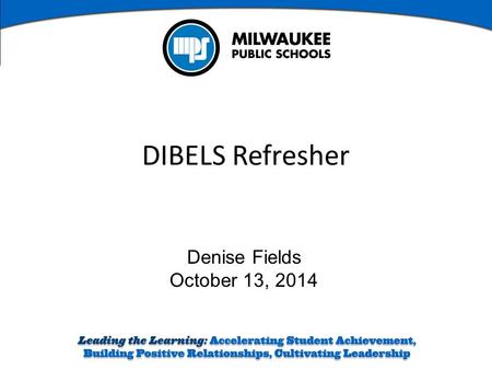 Denise Fields October 13, 2014 DIBELS Refresher. Learning Intentions Review DIBELS Next ® Assessment Administration Prepare an action plan for literacy.