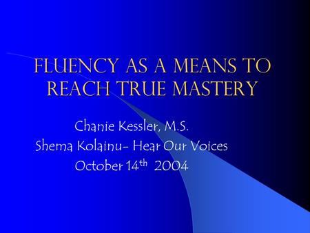 Fluency as a means to reach true mastery Chanie Kessler, M.S. Shema Kolainu- Hear Our Voices October 14 th 2004.