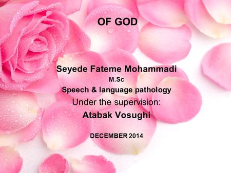 DECEMBER 2014 OF GOD Seyede Fateme Mohammadi M.Sc Speech & language pathology Under the supervision: Atabak Vosughi.