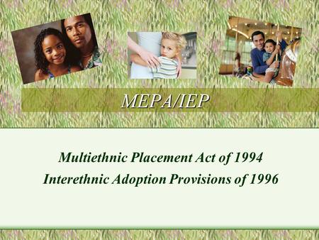 MEPA/IEP Multiethnic Placement Act of 1994 Interethnic Adoption Provisions of 1996.