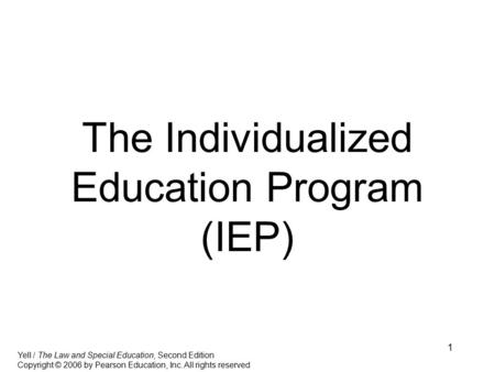 1 The Individualized Education Program (IEP) Yell / The Law and Special Education, Second Edition Copyright © 2006 by Pearson Education, Inc. All rights.