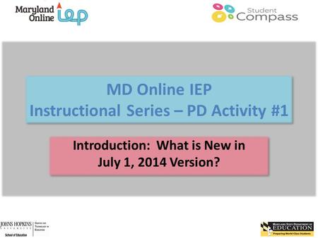 MD Online IEP Instructional Series – PD Activity #1 Introduction: What is New in July 1, 2014 Version?