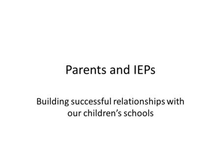 Parents and IEPs Building successful relationships with our children’s schools.