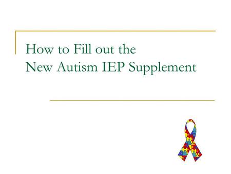 How to Fill out the New Autism IEP Supplement. Presented by the Multi Disciplinary Team Supervisor- Frances Montemayor Toro Team- Darlene Vera Baker Laura.