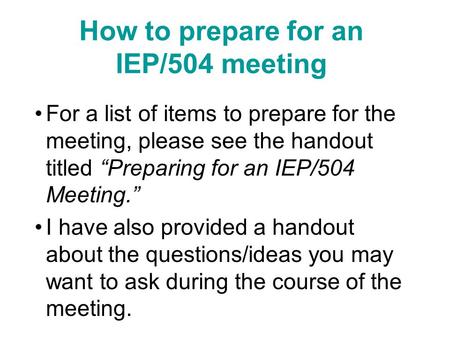 How to prepare for an IEP/504 meeting For a list of items to prepare for the meeting, please see the handout titled “Preparing for an IEP/504 Meeting.”