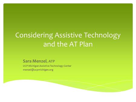 Considering Assistive Technology and the AT Plan Sara Menzel, ATP UCP Michigan Assistive Technology Center
