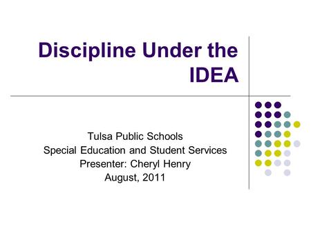 Discipline Under the IDEA Tulsa Public Schools Special Education and Student Services Presenter: Cheryl Henry August, 2011.