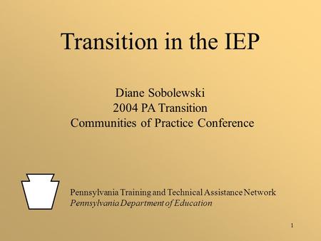 1 Transition in the IEP Diane Sobolewski 2004 PA Transition Communities of Practice Conference Pennsylvania Training and Technical Assistance Network Pennsylvania.