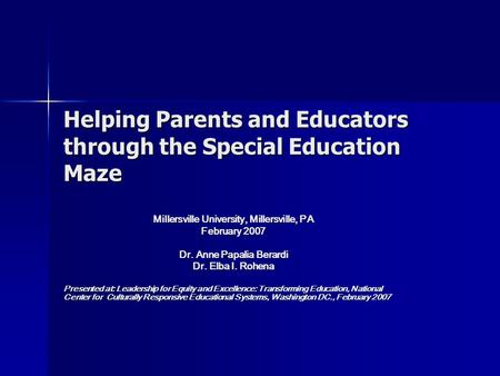 Helping Parents and Educators through the Special Education Maze Millersville University, Millersville, PA February 2007 Dr. Anne Papalia Berardi Dr. Elba.
