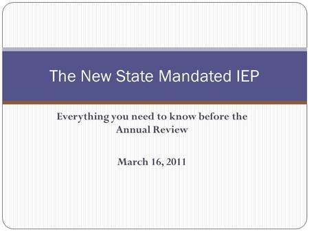 Everything you need to know before the Annual Review March 16, 2011 The New State Mandated IEP.
