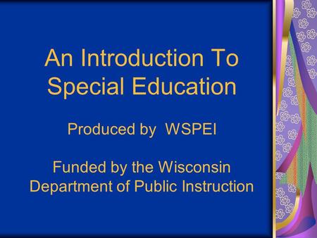 An Introduction To Special Education Produced by WSPEI Funded by the Wisconsin Department of Public Instruction.